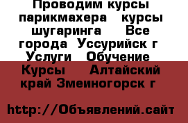 Проводим курсы парикмахера , курсы шугаринга , - Все города, Уссурийск г. Услуги » Обучение. Курсы   . Алтайский край,Змеиногорск г.